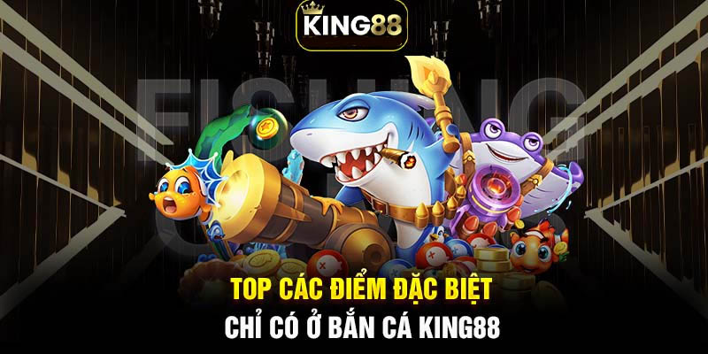 Những điểm đặc biệt chỉ có tại Bắn cá Thần Rồng King88.